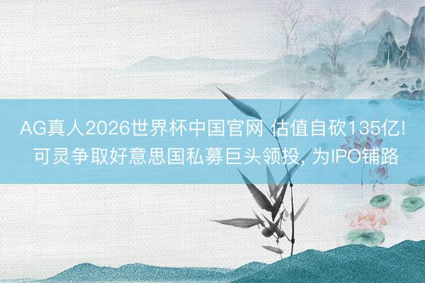 AG真人2026世界杯中国官网 估值自砍135亿! 可灵争取好意思国私募巨头领投， 为IPO铺路