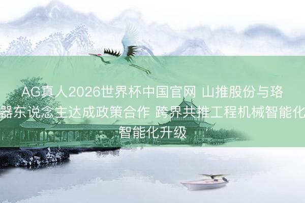 AG真人2026世界杯中国官网 山推股份与珞石机器东说念主达成政策合作 跨界共推工程机械智能化升级