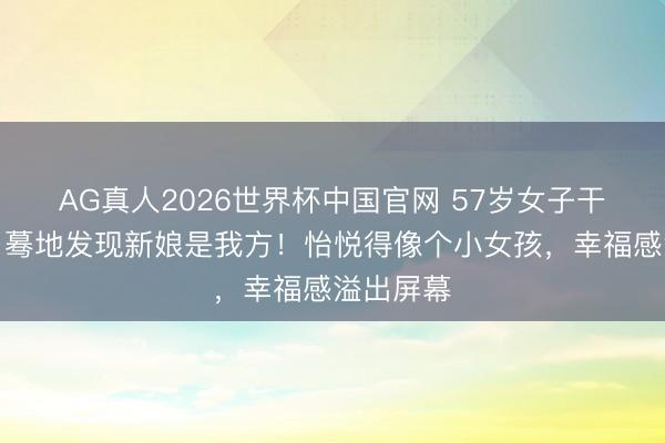 AG真人2026世界杯中国官网 57岁女子干预婚典,蓦地发现新娘是我方!怡悦得像个小女孩,幸福感溢出屏幕
