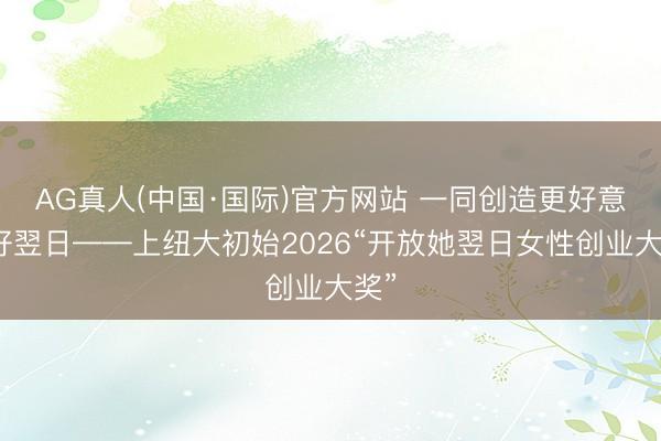 AG真人(中国·国际)官方网站 一同创造更好意思好翌日——上纽大初始2026“开放她翌日女性创业大奖”