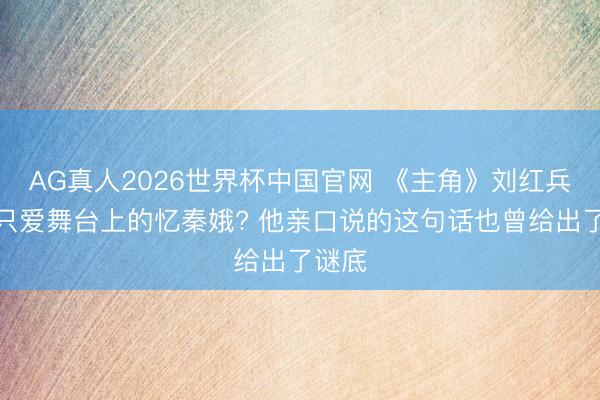 AG真人2026世界杯中国官网 《主角》刘红兵是否只爱舞台上的忆秦娥? 他亲口说的这句话也曾给出了谜底