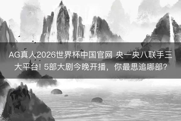 AG真人2026世界杯中国官网 央一央八联手三大平台! 5部大剧今晚开播,你最思追哪部?