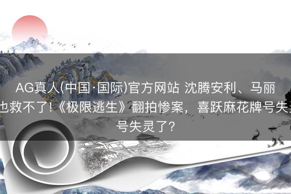 AG真人(中国·国际)官方网站 沈腾安利、马丽喊话也救不了!《极限逃生》翻拍惨案,喜跃麻花牌号失灵了?