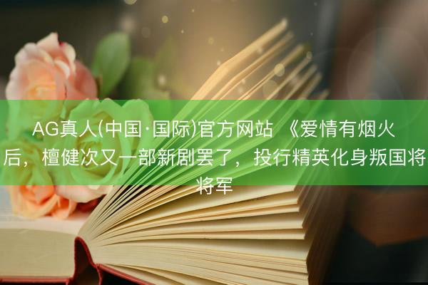 AG真人(中国·国际)官方网站 《爱情有烟火》后,檀健次又一部新剧罢了,投行精英化身叛国将军