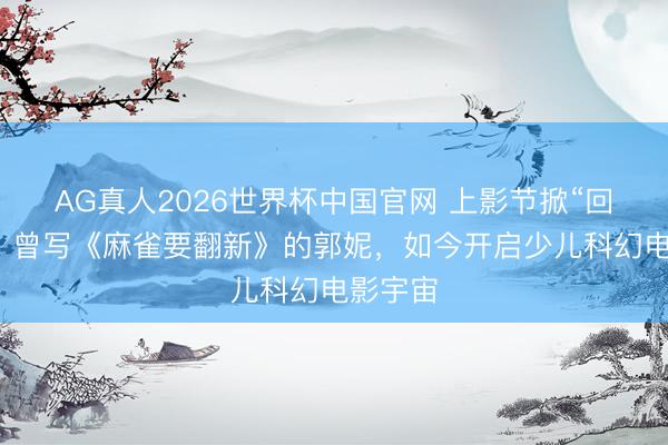 AG真人2026世界杯中国官网 上影节掀“回忆杀”：曾写《麻雀要翻新》的郭妮，如今开启少儿科幻电影宇宙