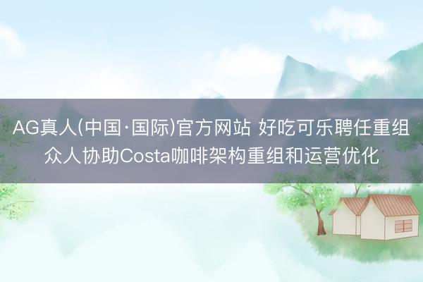 AG真人(中国·国际)官方网站 好吃可乐聘任重组众人协助Costa咖啡架构重组和运营优化
