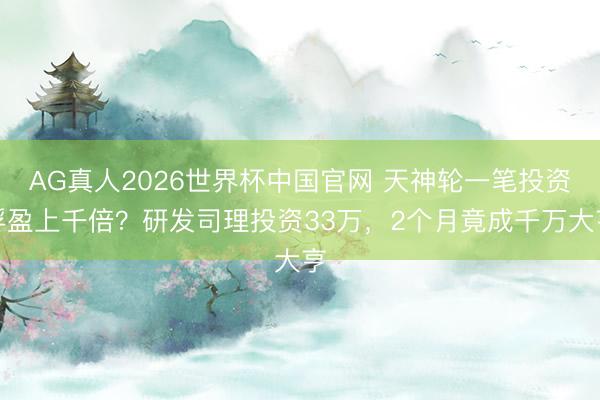 AG真人2026世界杯中国官网 天神轮一笔投资浮盈上千倍?研发司理投资33万,2个月竟成千万大亨