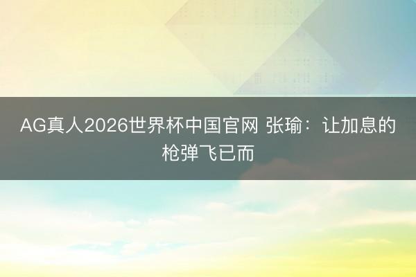 AG真人2026世界杯中国官网 张瑜：让加息的枪弹飞已而